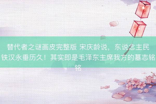 替代者之谜画皮完整版 宋庆龄说，东说念主民铁汉永垂历久！其实即是毛泽东主席我方的墓志铭