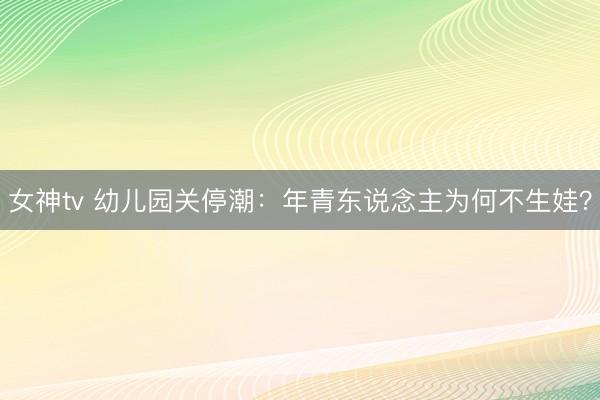 女神tv 幼儿园关停潮：年青东说念主为何不生娃？