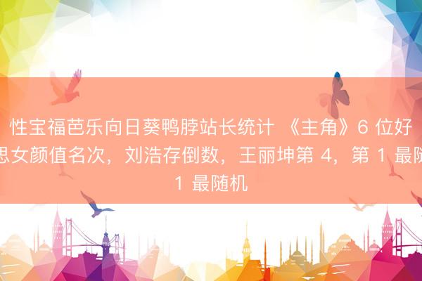 性宝福芭乐向日葵鸭脖站长统计 《主角》6 位好意思女颜值名次，刘浩存倒数，王丽坤第 4，第 1 最随机