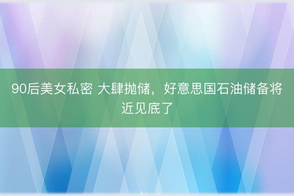 90后美女私密 大肆抛储，好意思国石油储备将近见底了