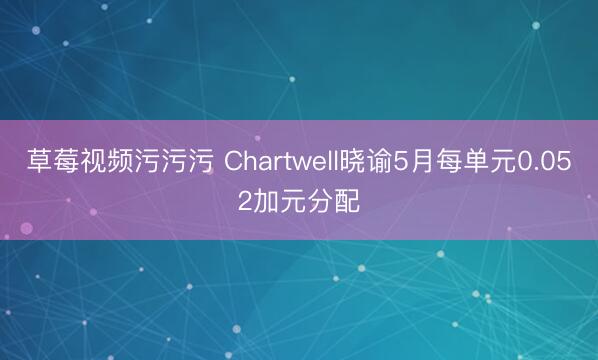 草莓视频污污污 Chartwell晓谕5月每单元0.052加元分配