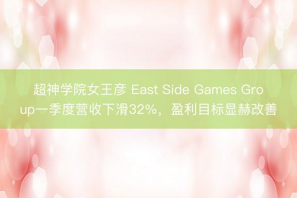 超神学院女王彦 East Side Games Group一季度营收下滑32%，盈利目标显赫改善