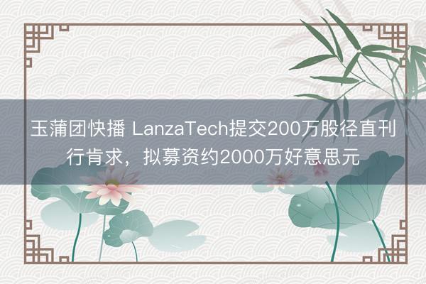 玉蒲团快播 LanzaTech提交200万股径直刊行肯求，拟募资约2000万好意思元