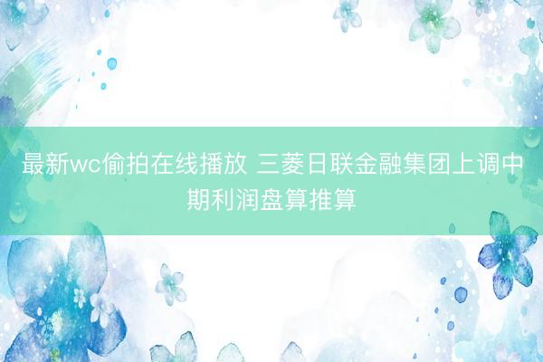 最新wc偷拍在线播放 三菱日联金融集团上调中期利润盘算推算