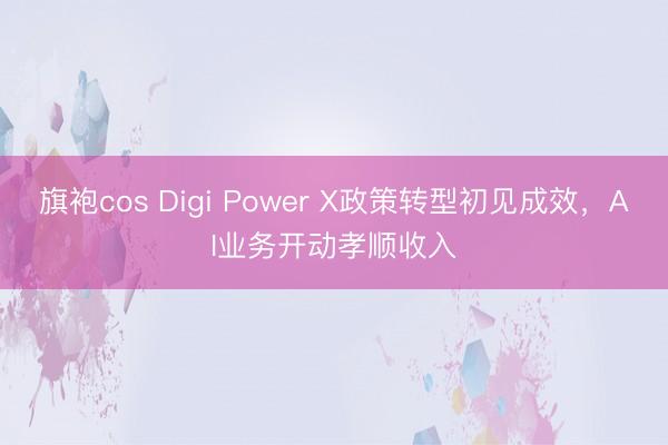 旗袍cos Digi Power X政策转型初见成效，AI业务开动孝顺收入