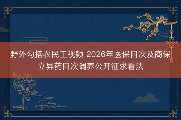 野外勾搭农民工视频 2026年医保目次及商保立异药目次调养公开征求看法