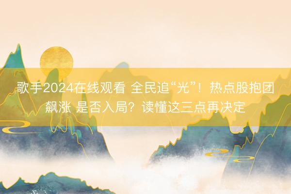 歌手2024在线观看 全民追“光”！热点股抱团飙涨 是否入局？读懂这三点再决定