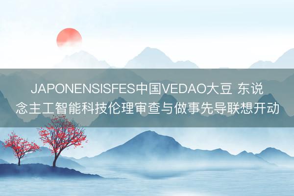 JAPONENSISFES中国VEDAO大豆 东说念主工智能科技伦理审查与做事先导联想开动