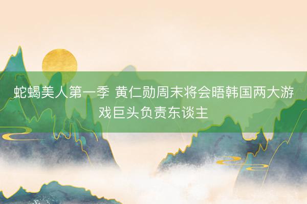 蛇蝎美人第一季 黄仁勋周末将会晤韩国两大游戏巨头负责东谈主