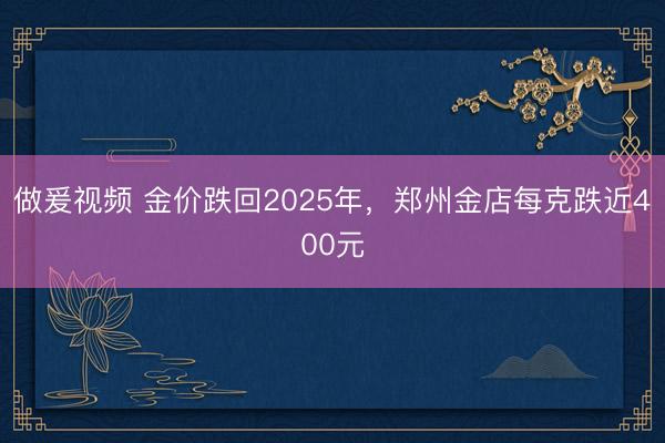 做爰视频 金价跌回2025年，郑州金店每克跌近400元