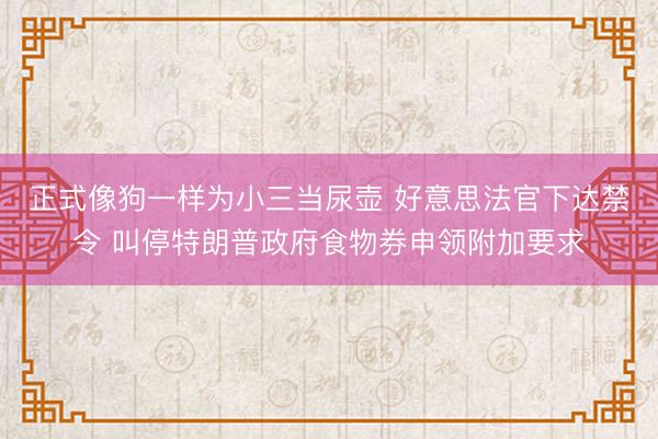 正式像狗一样为小三当尿壶 好意思法官下达禁令 叫停特朗普政府食物券申领附加要求