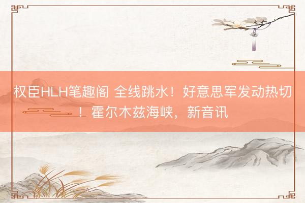 权臣HLH笔趣阁 全线跳水！好意思军发动热切！霍尔木兹海峡，新音讯