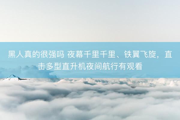 黑人真的很强吗 夜幕千里千里、铁翼飞旋，直击多型直升机夜间航行有观看