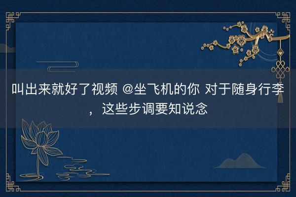叫出来就好了视频 @坐飞机的你 对于随身行李,这些步调要知说念