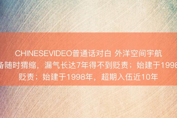 CHINESEVIDEO普通话对白 外洋空间宇航员参预遁迹方法，准备随时猬缩，漏气长达7年得不到贬责；始建于1998年，超期入伍近10年