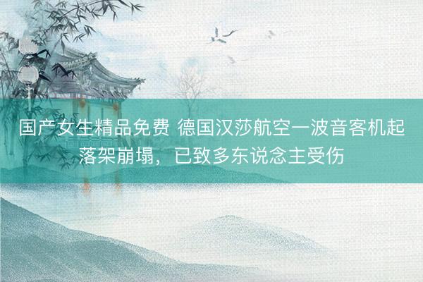 国产女生精品免费 德国汉莎航空一波音客机起落架崩塌，已致多东说念主受伤