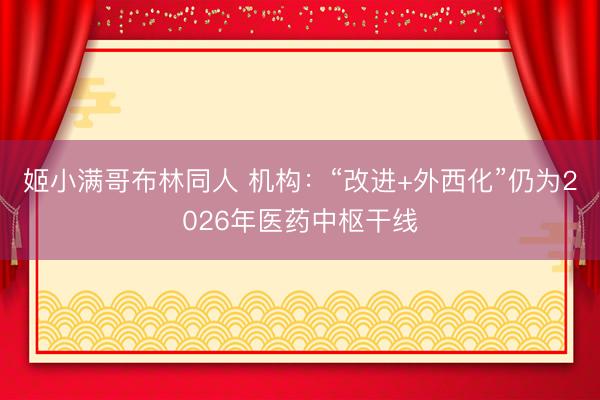 姬小满哥布林同人 机构：“改进+外西化”仍为2026年医药中枢干线