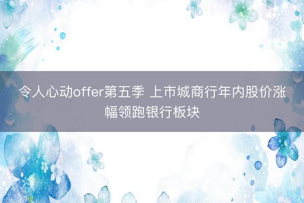 令人心动offer第五季 上市城商行年内股价涨幅领跑银行板块