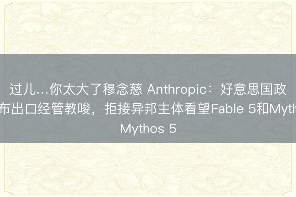 过儿…你太大了穆念慈 Anthropic：好意思国政府发布出口经管教唆，拒接异邦主体看望Fable 5和Mythos 5