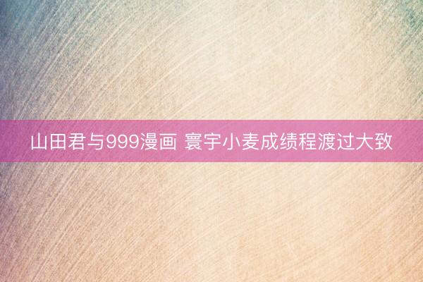山田君与999漫画 寰宇小麦成绩程渡过大致