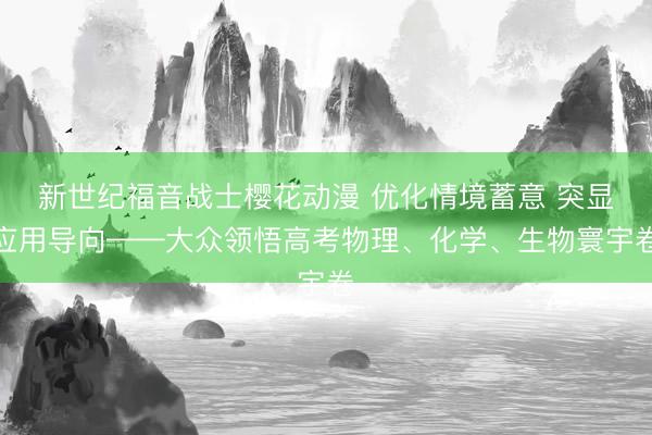 新世纪福音战士樱花动漫 优化情境蓄意 突显应用导向——大众领悟高考物理、化学、生物寰宇卷