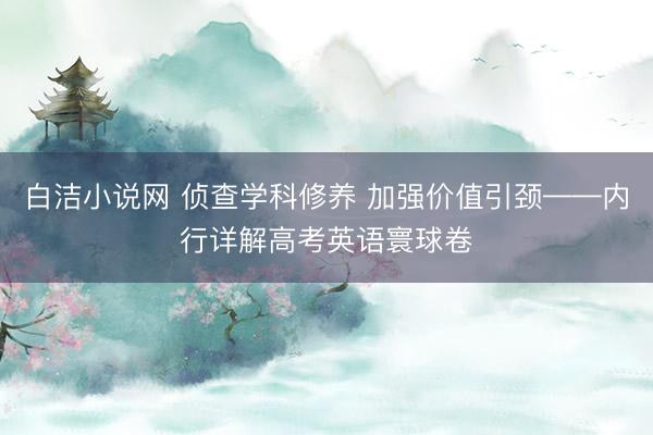 白洁小说网 侦查学科修养 加强价值引颈——内行详解高考英语寰球卷