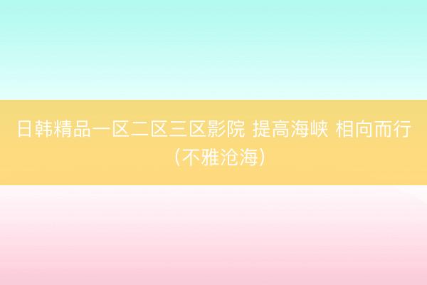 日韩精品一区二区三区影院 提高海峡 相向而行（不雅沧海）