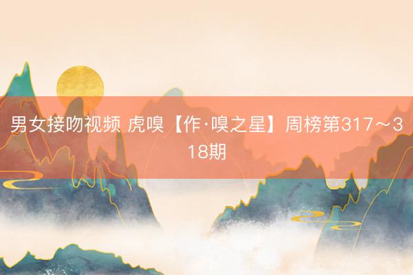 男女接吻视频 虎嗅【作·嗅之星】周榜第317～318期