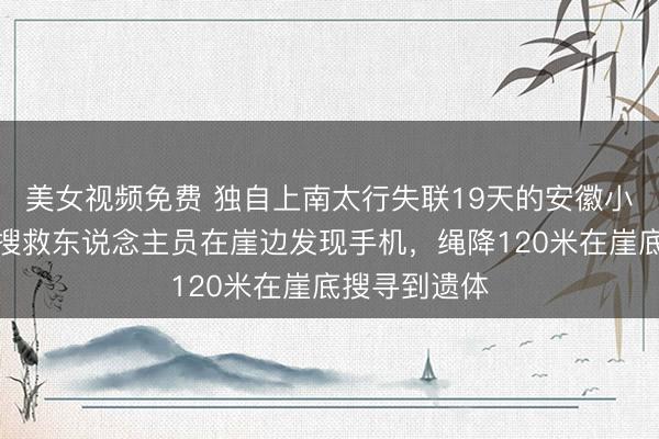 美女视频免费 独自上南太行失联19天的安徽小伙已找到：搜救东说念主员在崖边发现手机，绳降120米在崖底搜寻到遗体