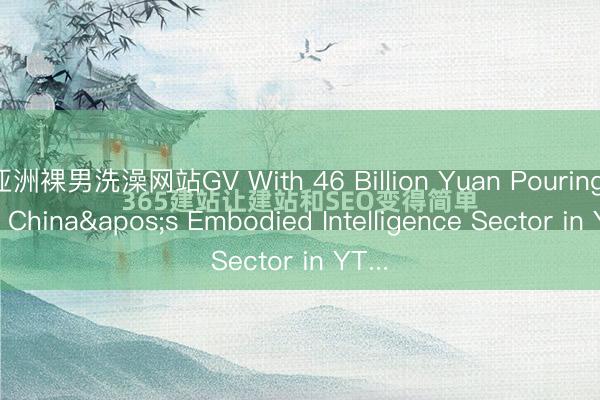 亚洲裸男洗澡网站GV With 46 Billion Yuan Pouring into China's Embodied Intelligence Sector in YT...
