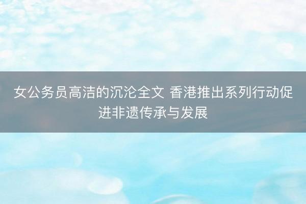女公务员高洁的沉沦全文 香港推出系列行动促进非遗传承与发展