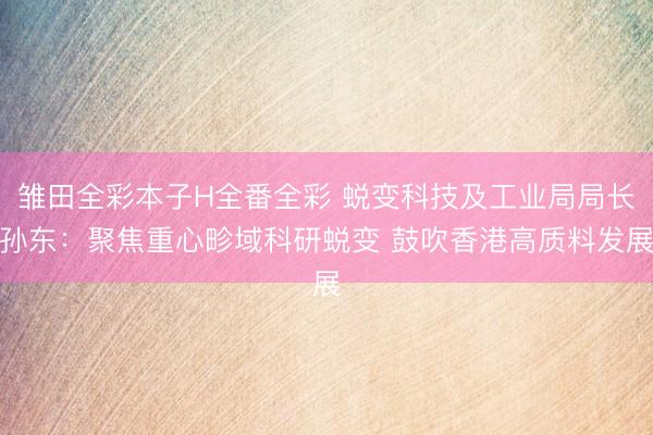 雏田全彩本子H全番全彩 蜕变科技及工业局局长孙东：聚焦重心畛域科研蜕变 鼓吹香港高质料发展