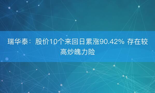 瑞华泰:股价10个来回日累涨90.42% 存在较高炒魄力险