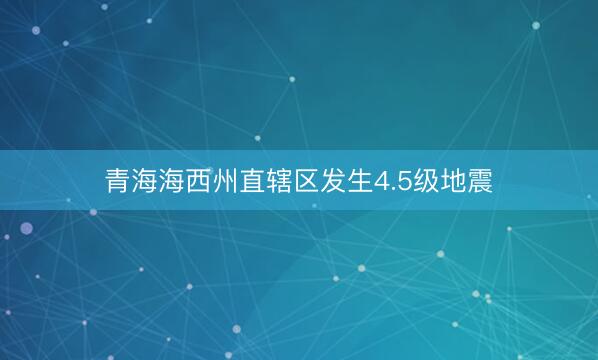 青海海西州直辖区发生4.5级地震