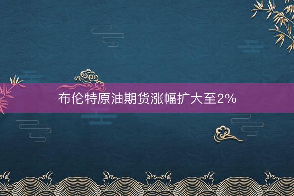 布伦特原油期货涨幅扩大至2%