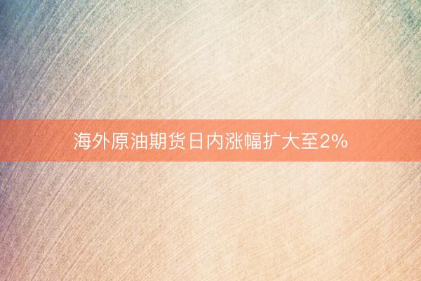 海外原油期货日内涨幅扩大至2%