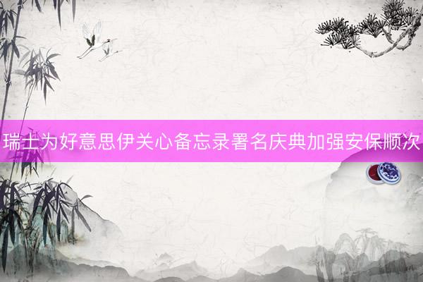 瑞士为好意思伊关心备忘录署名庆典加强安保顺次