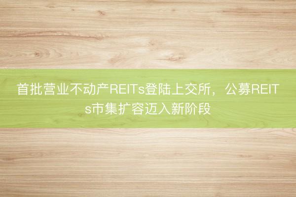 首批营业不动产REITs登陆上交所，公募REITs市集扩容迈入新阶段