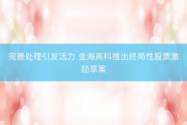 完善处理引发活力 金海高科推出终局性股票激励草案