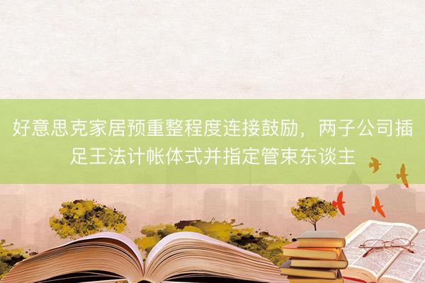 好意思克家居预重整程度连接鼓励，两子公司插足王法计帐体式并指定管束东谈主