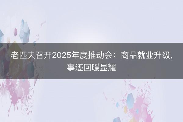 老匹夫召开2025年度推动会：商品就业升级，事迹回暖显耀