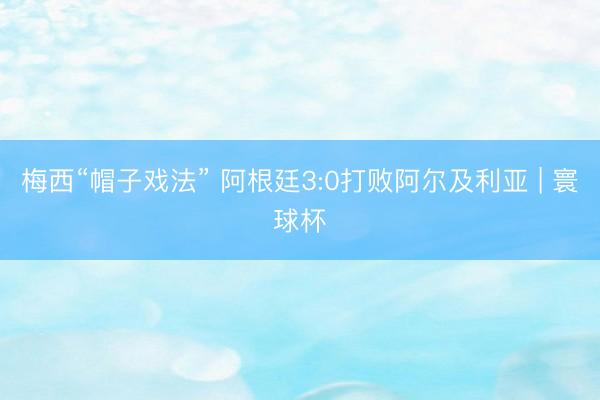 梅西“帽子戏法” 阿根廷3:0打败阿尔及利亚 | 寰球杯