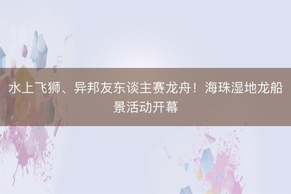 水上飞狮、异邦友东谈主赛龙舟！海珠湿地龙船景活动开幕