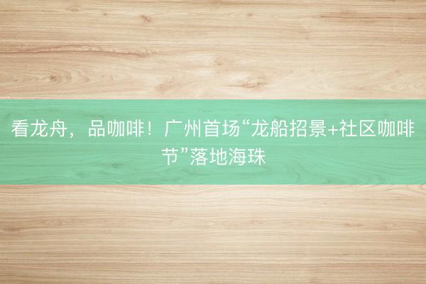 看龙舟，品咖啡！广州首场“龙船招景+社区咖啡节”落地海珠