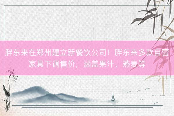 胖东来在郑州建立新餐饮公司！胖东来多款自营家具下调售价，涵盖果汁、燕麦等