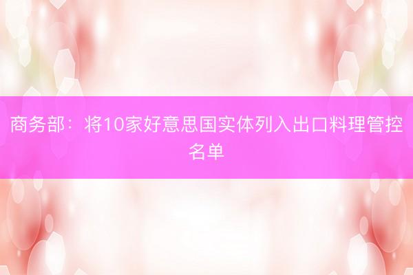 商务部：将10家好意思国实体列入出口料理管控名单