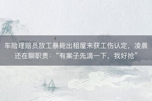 车险理赔员放工暴毙出租屋未获工伤认定，凌晨还在聊职责：“有案子先滴一下，我好抢”