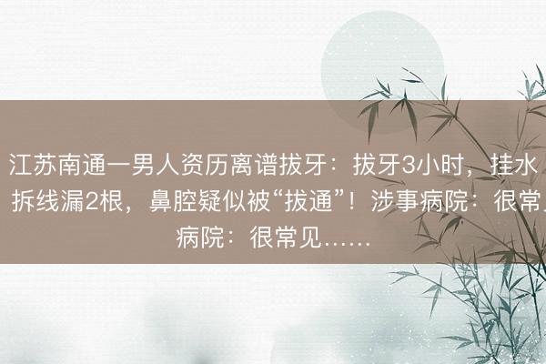 江苏南通一男人资历离谱拔牙：拔牙3小时，挂水13天，拆线漏2根，鼻腔疑似被“拔通”！涉事病院：很常见……