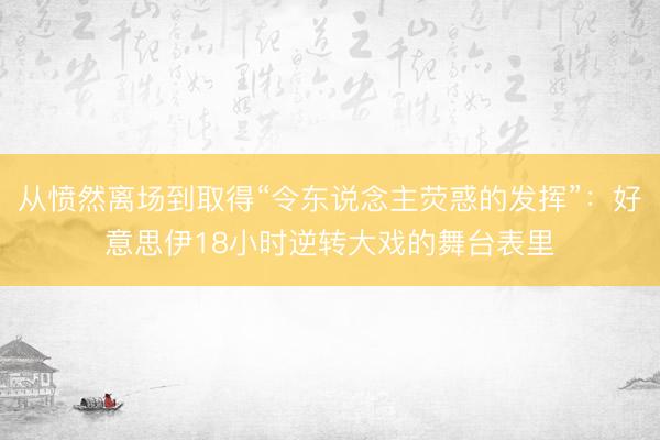 从愤然离场到取得“令东说念主荧惑的发挥”：好意思伊18小时逆转大戏的舞台表里