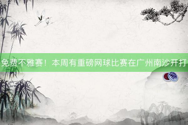 免费不雅赛！本周有重磅网球比赛在广州南沙开打